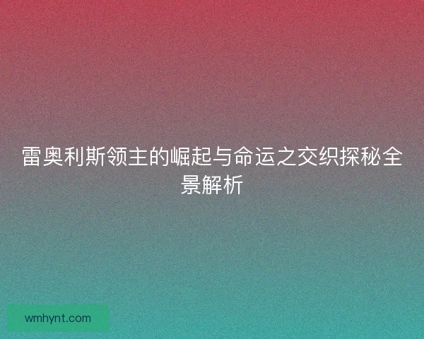 雷奥利斯领主的崛起与命运之交织探秘全景解析