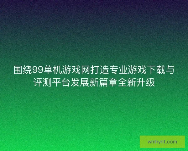 围绕99单机游戏网打造专业游戏下载与评测平台发展新篇章全新升级