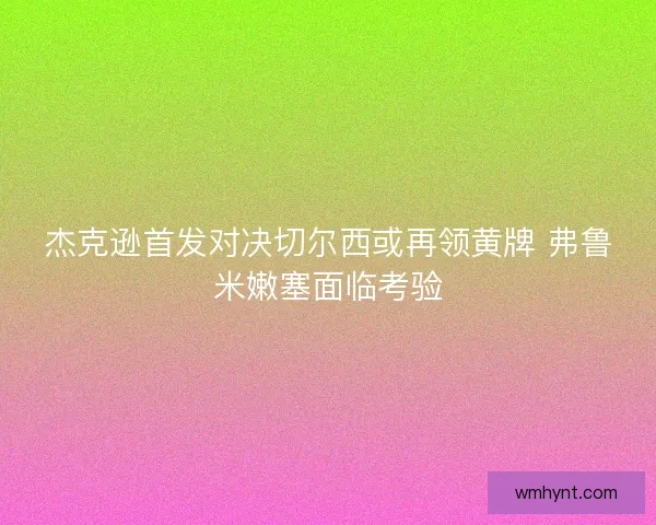 杰克逊首发对决切尔西或再领黄牌 弗鲁米嫩塞面临考验