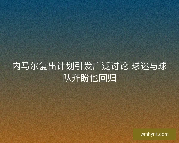 内马尔复出计划引发广泛讨论 球迷与球队齐盼他回归