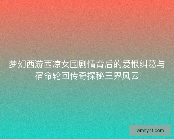 梦幻西游西凉女国剧情背后的爱恨纠葛与宿命轮回传奇探秘三界风云