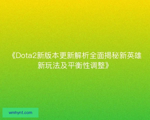 《Dota2新版本更新解析全面揭秘新英雄新玩法及平衡性调整》