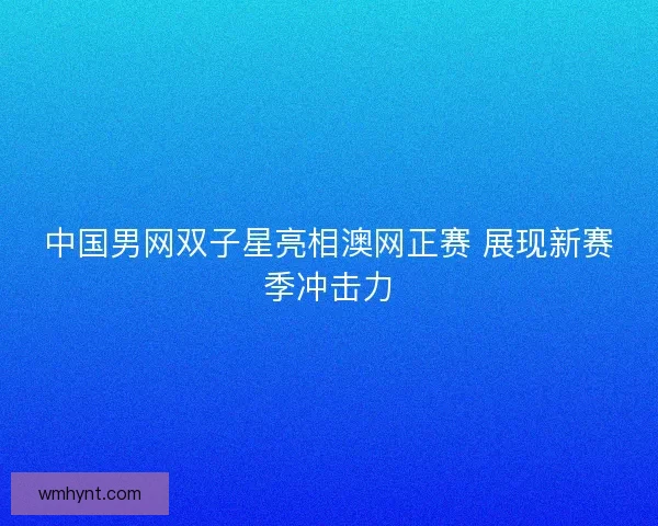 中国男网双子星亮相澳网正赛 展现新赛季冲击力