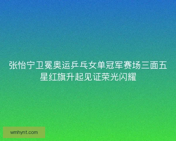 张怡宁卫冕奥运乒乓女单冠军赛场三面五星红旗升起见证荣光闪耀