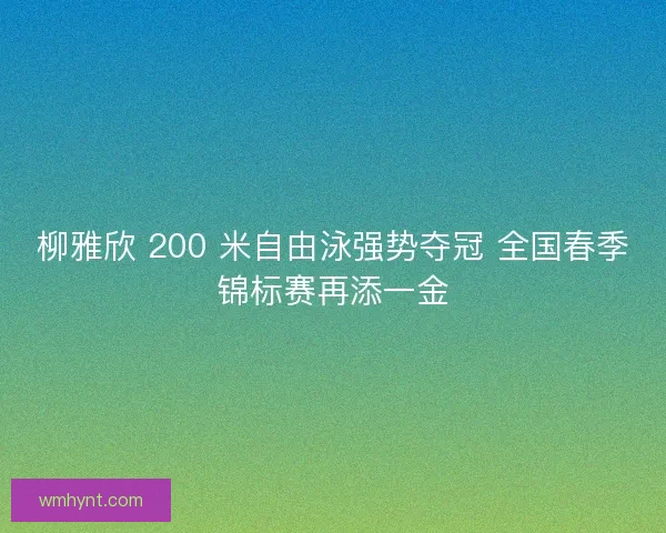 柳雅欣 200 米自由泳强势夺冠 全国春季锦标赛再添一金