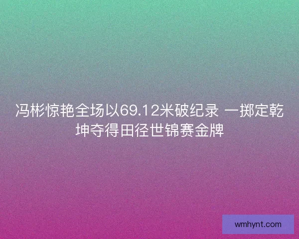 冯彬惊艳全场以69.12米破纪录 一掷定乾坤夺得田径世锦赛金牌