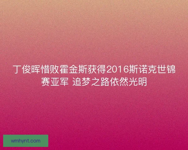 丁俊晖惜败霍金斯获得2016斯诺克世锦赛亚军 追梦之路依然光明