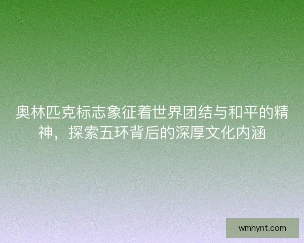 奥林匹克标志象征着世界团结与和平的精神，探索五环背后的深厚文化内涵